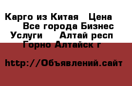 Карго из Китая › Цена ­ 100 - Все города Бизнес » Услуги   . Алтай респ.,Горно-Алтайск г.